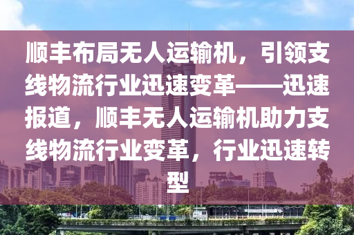 順豐布局無人運(yùn)輸機(jī)，引領(lǐng)支線物流行業(yè)迅速變革——迅速報道，順豐無人運(yùn)輸機(jī)助力支線物流行業(yè)變革，行業(yè)迅速轉(zhuǎn)型