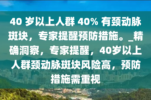 40 歲以上人群 40% 有頸動(dòng)脈斑塊，專(zhuān)家提醒預(yù)防措施。_精確洞察，專(zhuān)家提醒，40歲以上人群頸動(dòng)脈斑塊風(fēng)險(xiǎn)高，預(yù)防措施需重視