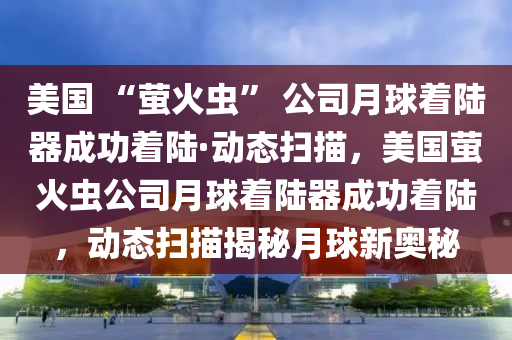 美國 “螢火蟲” 公司月球著陸器成功著陸·動木工機械,設(shè)備,零部件態(tài)掃描，美國螢火蟲公司月球著陸器成功著陸，動態(tài)掃描揭秘月球新奧秘