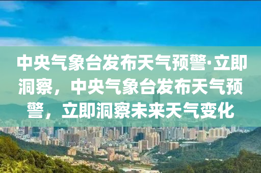 中央氣象臺發(fā)布天氣預(yù)警·立即洞察，中央氣象臺發(fā)布天氣預(yù)警，立即洞察未來天氣變化