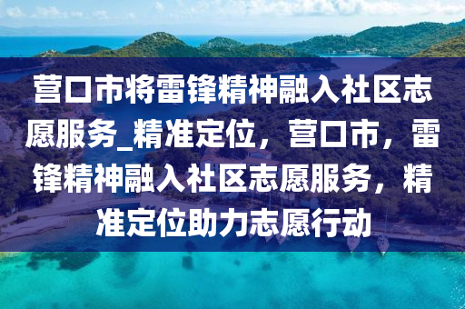 營口市將雷鋒精神融入社區(qū)志愿服務(wù)_精準定位，營口市，雷鋒精神融入社區(qū)志愿服務(wù)，精準定位助力志愿行動