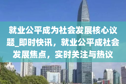 就業(yè)公平成為社會發(fā)展核心議題_即時快訊，就業(yè)公平成社會發(fā)展焦點，實時關(guān)注與熱議