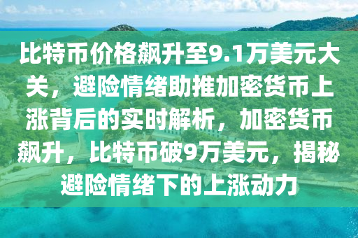 比特幣價格飆升至9.1萬美元大關(guān)，避險情緒助推加密貨幣上漲背后的實時解析，加密貨幣飆升，比特幣破9萬美元，揭秘避險情緒下的上漲動力