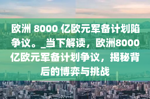 歐洲 8000 億歐元軍備計(jì)劃陷爭議。_當(dāng)下解讀，歐洲8000億歐元軍備計(jì)劃爭議，揭秘背后的博弈與挑戰(zhàn)