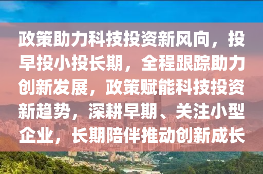 政策助力科技投資新風(fēng)向，投早投小投長(zhǎng)期，全程跟蹤助力創(chuàng)新發(fā)展，政策賦能科技投資新趨勢(shì)，深耕早期、關(guān)注小型企業(yè)，長(zhǎng)期陪伴推動(dòng)創(chuàng)新成長(zhǎng)