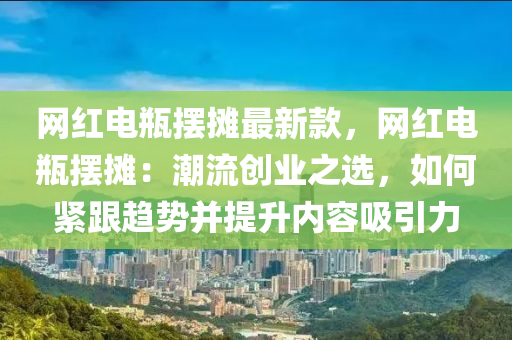 網(wǎng)紅電瓶擺攤最新款，網(wǎng)紅電瓶擺攤：潮流創(chuàng)業(yè)之選，如何緊跟趨勢并提升內(nèi)容吸引力