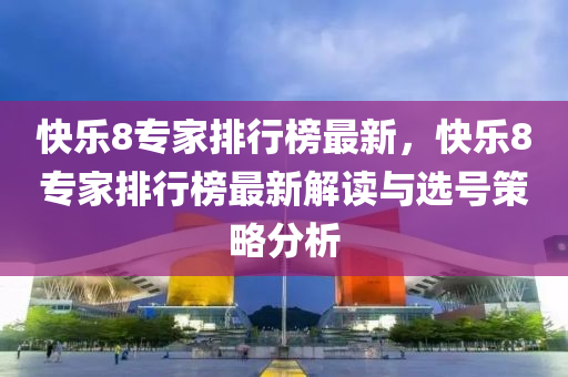 快樂8專家排行榜最新，快樂8專家排行榜最新解讀與選號策略分析