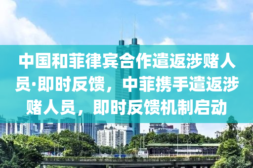 中國和菲律賓合作遣返涉賭人員·即時反饋，中菲攜手遣返涉賭人員，即時反饋機(jī)制啟動