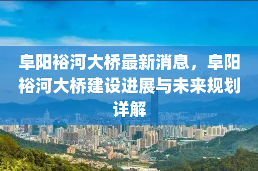 阜陽裕河大橋最新消息，阜陽裕河大橋建設進展與未來規(guī)劃詳解