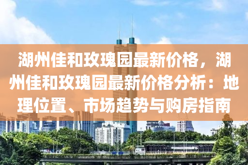 湖州佳和玫瑰園最新價(jià)格，湖州佳和玫瑰園最新價(jià)格分析：地理位置、市場(chǎng)趨勢(shì)與購(gòu)房指南