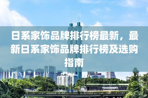 日系家飾品牌排行榜最新，最新日系家飾品牌排行榜及選購指南