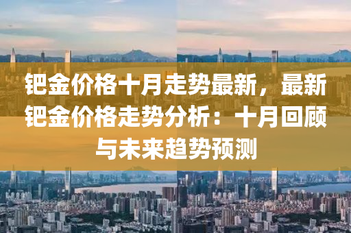 鈀金價格十月走勢最新，最新鈀金價格走勢分析：十月回顧與未來趨勢預(yù)測