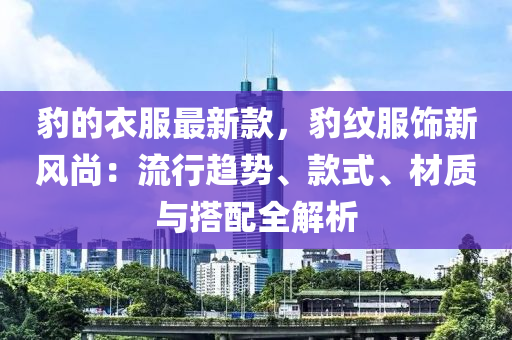 豹的衣服最新款，豹紋服飾新風尚：流行趨勢、款式、材質(zhì)與搭配全解析