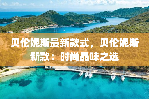 貝倫妮斯最新款式，貝倫妮斯新款：時尚品味之選