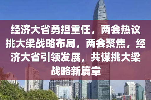 經(jīng)濟(jì)大省勇?lián)厝?，兩?huì)熱議挑大梁戰(zhàn)略布局，兩會(huì)聚焦，經(jīng)濟(jì)大省引領(lǐng)發(fā)展，共謀挑大梁戰(zhàn)略新篇章