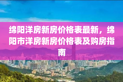 綿陽洋房新房價格表最新，綿陽市洋房新房價格表及購房指南