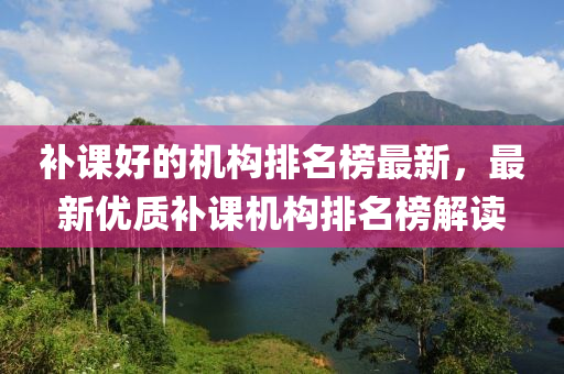 補(bǔ)課好的機(jī)構(gòu)排名榜最新，最新優(yōu)質(zhì)補(bǔ)課機(jī)構(gòu)排名榜解讀