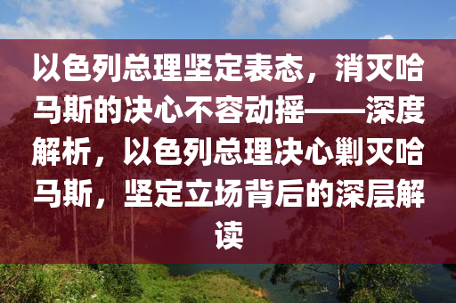 以色列總理堅定表態(tài)，消滅哈馬斯的決心不容動搖——深度解析，以色列總理決心剿滅哈馬斯，堅定立場背后的深層解讀