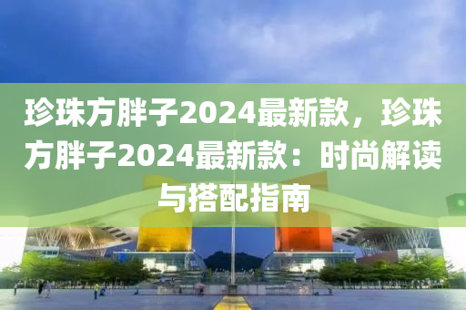 珍珠方胖子2024最新款，珍木工機(jī)械,設(shè)備,零部件珠方胖子2024最新款：時(shí)尚解讀與搭配指南