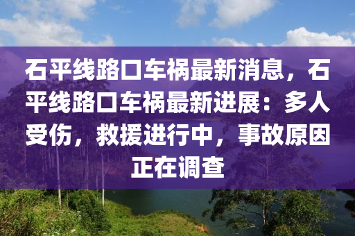 石平線路口車禍最新消息，石平線路口車禍最新進展：多人受傷，救援進行中，事故原因正在調(diào)查