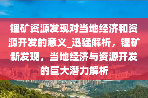 鋰礦資源發(fā)現對當地經濟和資源開發(fā)的意義_迅猛解析，鋰礦新發(fā)現，當地經濟與資源開發(fā)的巨大潛力解析木工機械,設備,零部件