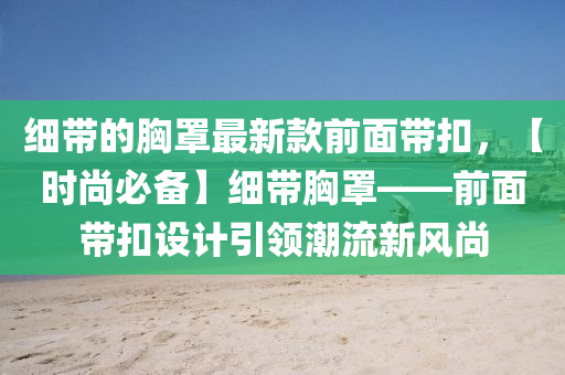 細帶的胸罩最新款前面帶扣，【時尚必備】細帶胸罩——前面帶扣設計引領潮流新風尚木工機械,設備,零部件