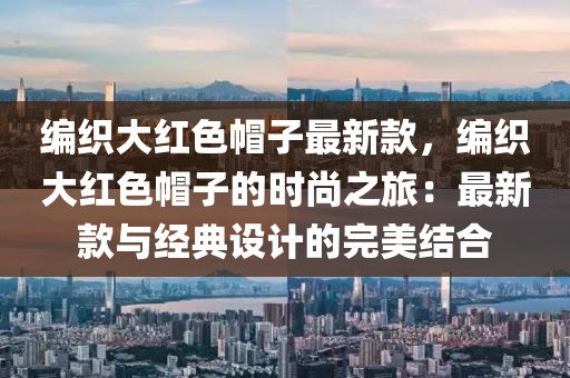 編織大紅色帽子最新款，編織大紅色帽子的時尚之旅：最新款與經典設計的完美結合木工機械,設備,零部件