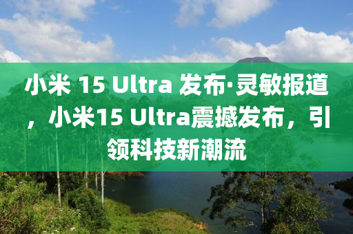 小米 15 Ultra 發(fā)布·靈敏報(bào)道，小米15 Ultra震撼發(fā)布，引領(lǐng)科技新潮流