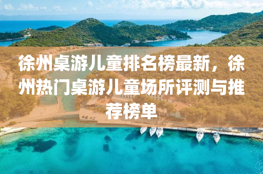 徐州桌游兒童排名榜最新，徐州熱門桌游兒童場所評測與推薦榜單木工機(jī)械,設(shè)備,零部件