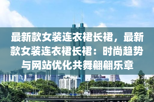 最新款女裝連衣裙長裙，最新款女裝連衣裙長裙：時(shí)尚趨勢與網(wǎng)站優(yōu)化共木工機(jī)械,設(shè)備,零部件舞翩翩樂章