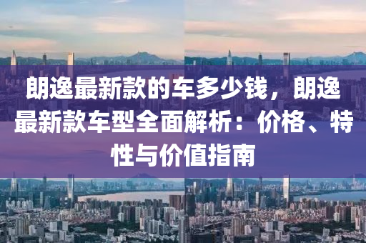 朗逸最新款的車多少錢，朗逸最新款車型全面解析：價(jià)格、特性與價(jià)值指南木工機(jī)械,設(shè)備,零部件