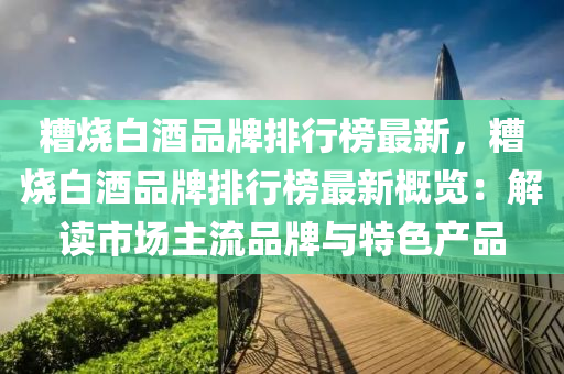 糟燒白酒品牌排行榜最新，糟燒白酒品牌排行榜最新概覽：解讀市場主流品牌與特色產(chǎn)品