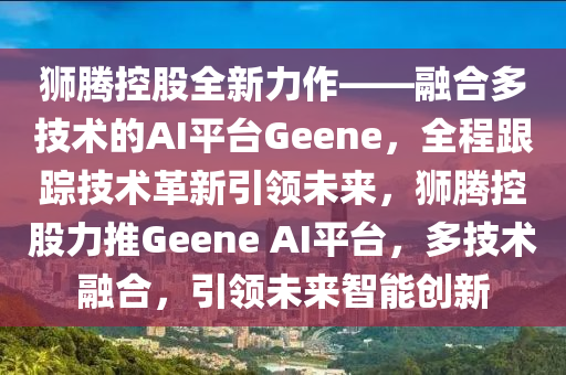 獅騰控股全新力作——融合多技術(shù)的AI平臺Geene，全程跟蹤技術(shù)革新引領(lǐng)未來，獅騰控股力推Geene AI平臺，多技術(shù)融合，引領(lǐng)未來智能創(chuàng)新木工機(jī)械,設(shè)備,零部件