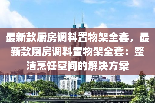 最新款廚房調料置物架全套，最新款廚房調料置物架全套：整潔烹飪空間的解決方案