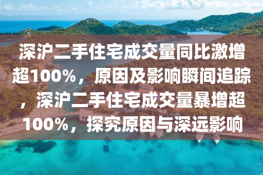 深滬二手住宅成交量同比激增超100%，原因及影響瞬間追蹤，深滬二手住宅成交量暴增超100%，探究原因與深遠影響