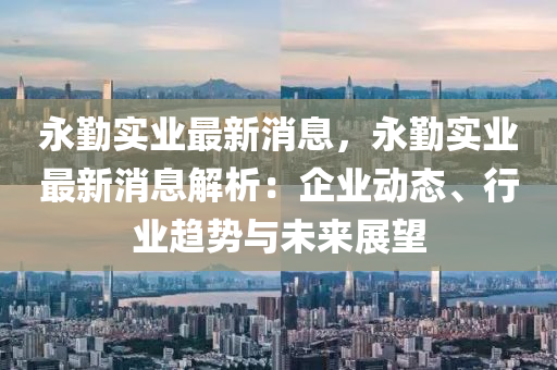 永勤實(shí)業(yè)最新消息，永勤實(shí)業(yè)最新消息解析：企業(yè)動(dòng)態(tài)、行業(yè)趨勢與未來展望