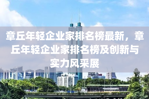 章丘年輕企業(yè)家排名榜最新，章丘年輕企業(yè)家排名榜及創(chuàng)新與實(shí)力風(fēng)采展