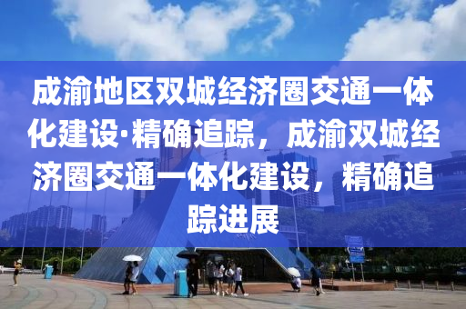 成渝地區(qū)雙城經濟圈交通一體化建設·精確追蹤，成渝雙城經濟圈交通一體化建設，精確追蹤進展木工機械,設備,零部件