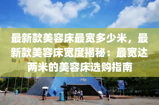 最新款美容床最寬多少米，最新款美容床寬度揭秘：最寬達(dá)兩米的美容床選購指南