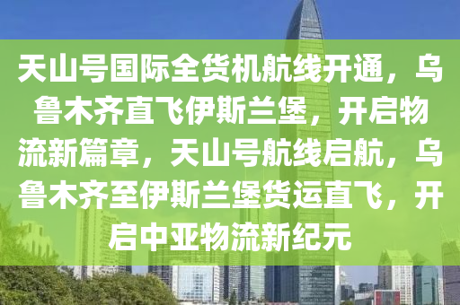 天山號國際全貨機(jī)航線開通，烏魯木齊直飛伊斯蘭堡，開啟物流新篇章，天山號航線啟航，烏魯木齊至伊斯蘭堡貨運(yùn)直飛，開啟中亞物流新紀(jì)元