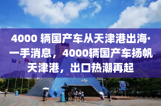 4000 輛國產(chǎn)車從天津港出?！ひ皇窒?，40木工機(jī)械,設(shè)備,零部件00輛國產(chǎn)車揚(yáng)帆天津港，出口熱潮再起