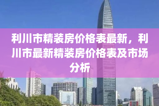 利川市精裝房價格表最新，利川市最新精裝房價格表及市場分析