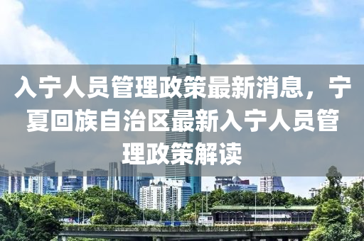 入寧人員管理政策最新消息，寧夏回族自治區(qū)最新入寧人員管木工機械,設備,零部件理政策解讀