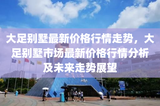 大足別墅最新價格行情走勢，大足別墅市場最新價格行情分析及未來走勢展望木工機械,設備,零部件