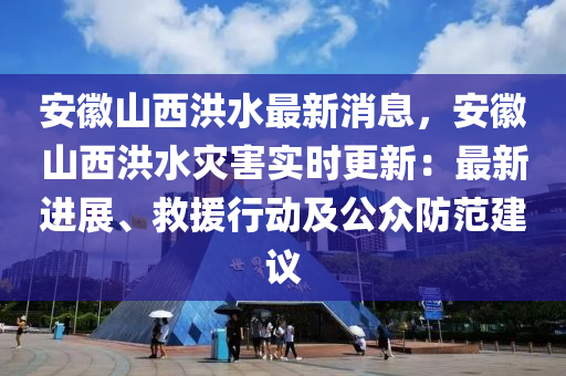 安徽山西洪水最新消息，安徽山西洪水災(zāi)害實(shí)時(shí)更新：最新進(jìn)展、救援行動(dòng)及公眾防范建議