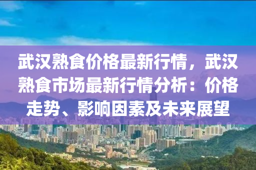 武漢熟食價格最新行情，武漢熟食市場最新行情分析：價格走勢、影響因素及未來展望