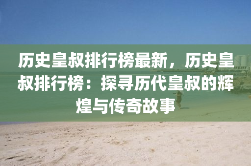 歷史皇叔排行榜最新，歷史皇叔排行榜：探尋歷代皇叔的輝煌與傳奇故事