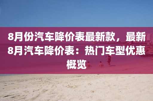 8月份汽車降價(jià)表最新款，最新8月汽車降價(jià)表：熱門車型優(yōu)惠概覽