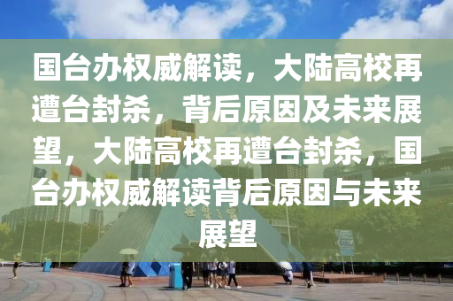 國臺辦權(quán)威解讀，大陸高校再遭臺封殺，背后原因及未來展望，大陸高校再遭臺封殺，國臺辦權(quán)威解讀背后原因與未來展望