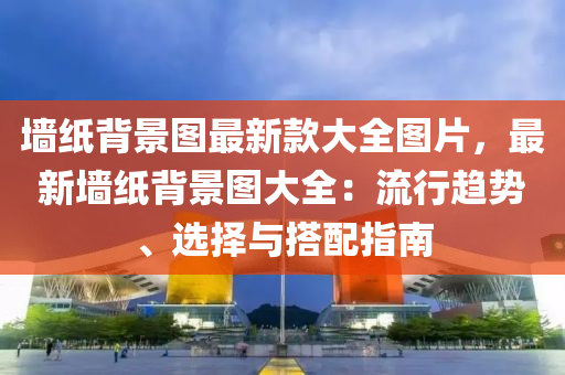 墻紙背景圖最新款大全圖片，最新墻紙背景圖大全：流行趨勢、選擇與搭配指南